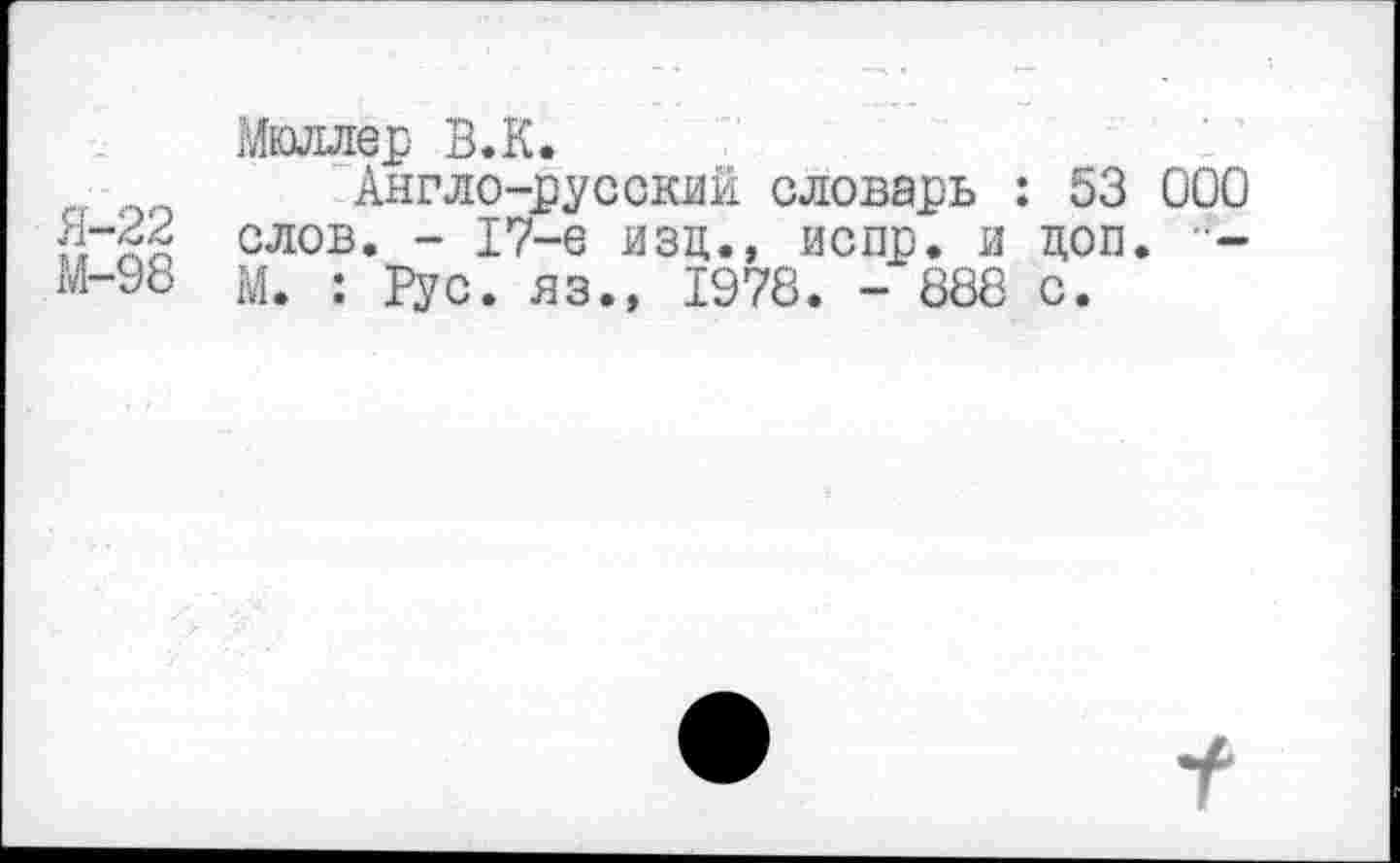 ﻿Я-22
М-98
Мюллер В.К.
Англо-русский словарь : 53 000 слов. - 17-е изц., испр. и цоп. -М. : Вус. яз.» 1978. - 888 с.